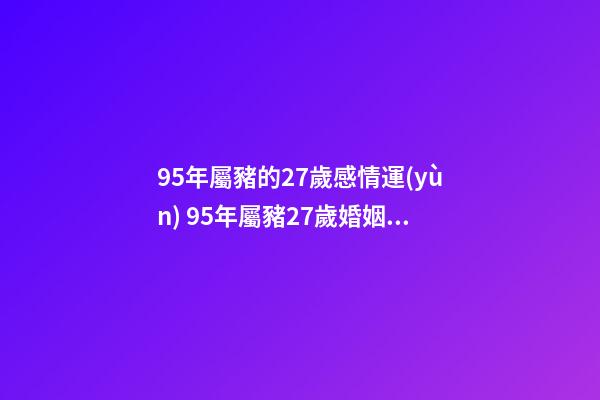 95年屬豬的27歲感情運(yùn) 95年屬豬27歲婚姻狀況，1995屬豬人命里帶二婚-第1張-觀點(diǎn)-玄機(jī)派